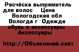 Расчёска выпрямитель для волос. › Цена ­ 1 000 - Вологодская обл., Вологда г. Одежда, обувь и аксессуары » Аксессуары   
